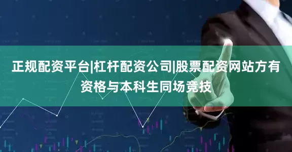 正规配资平台|杠杆配资公司|股票配资网站方有资格与本科生同场竞技