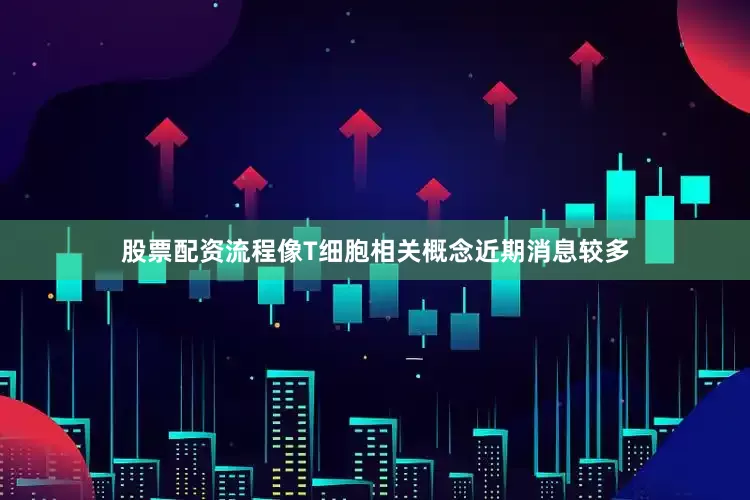 股票配资流程像T细胞相关概念近期消息较多