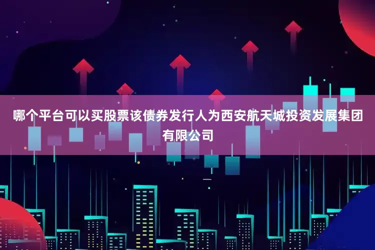 哪个平台可以买股票该债券发行人为西安航天城投资发展集团有限公司