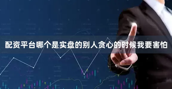 配资平台哪个是实盘的别人贪心的时候我要害怕
