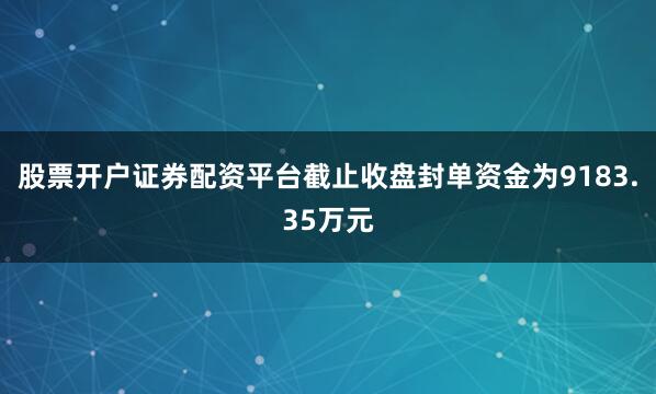 股票开户证券配资平台截止收盘封单资金为9183.35万元