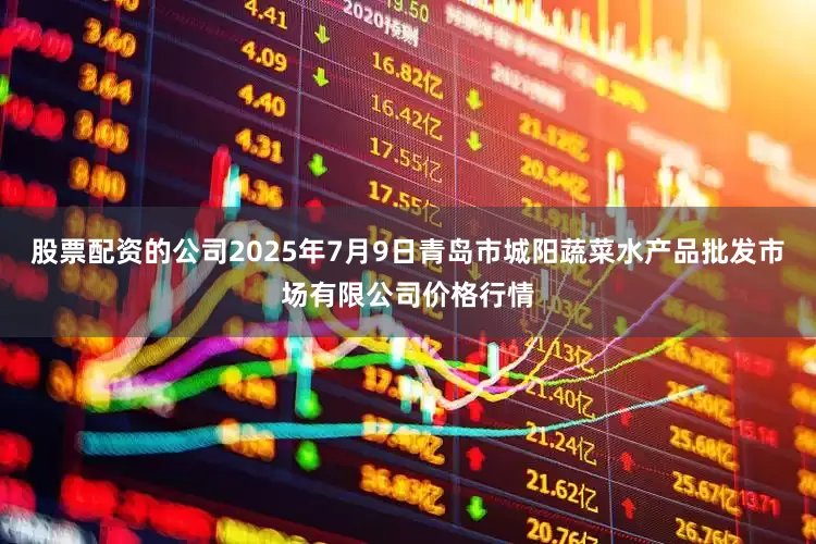 股票配资的公司2025年7月9日青岛市城阳蔬菜水产品批发市场有限公司价格行情