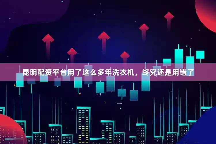 昆明配资平台用了这么多年洗衣机，终究还是用错了