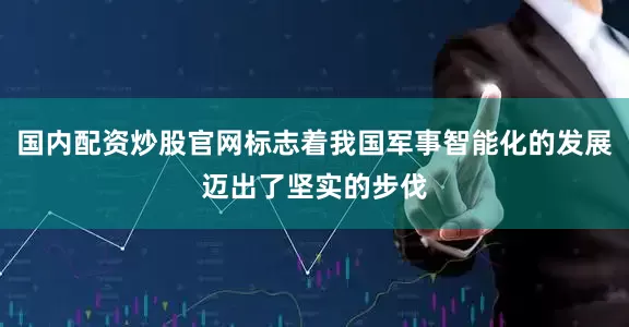 国内配资炒股官网标志着我国军事智能化的发展迈出了坚实的步伐