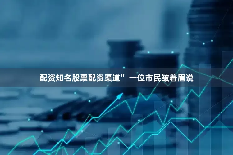 配资知名股票配资渠道” 一位市民皱着眉说