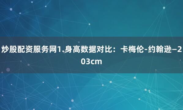 炒股配资服务网1.身高数据对比：卡梅伦-约翰逊—203cm
