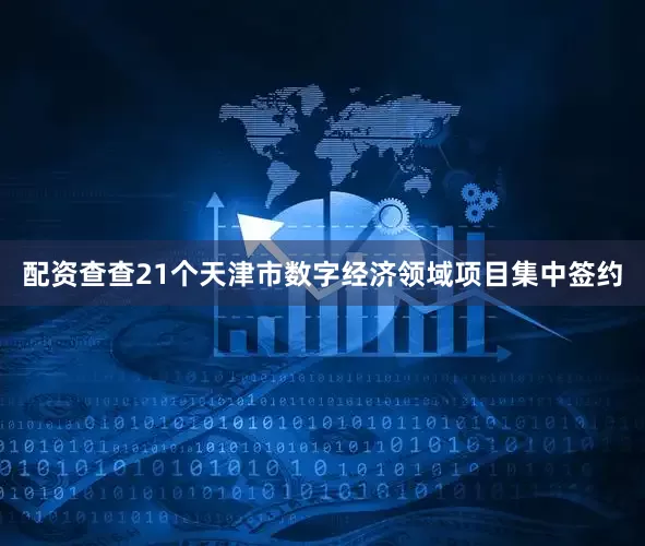 配资查查21个天津市数字经济领域项目集中签约