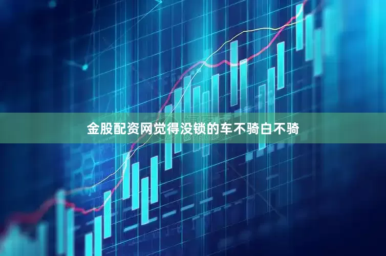 金股配资网觉得没锁的车不骑白不骑