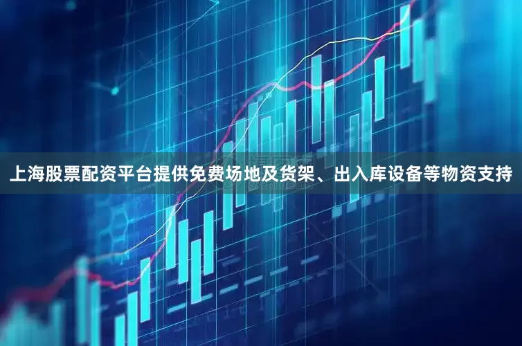 上海股票配资平台提供免费场地及货架、出入库设备等物资支持