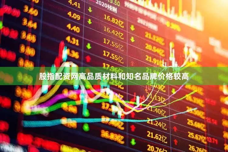 股指配资网高品质材料和知名品牌价格较高
