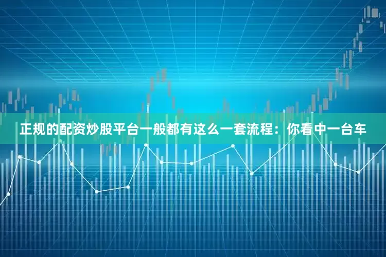 正规的配资炒股平台一般都有这么一套流程：你看中一台车