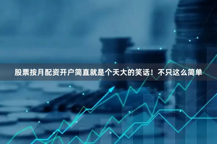 股票按月配资开户简直就是个天大的笑话！不只这么简单