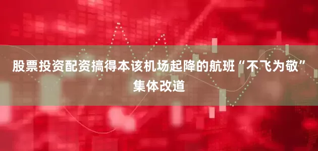 股票投资配资搞得本该机场起降的航班“不飞为敬”集体改道