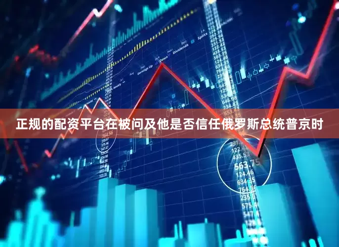 正规的配资平台在被问及他是否信任俄罗斯总统普京时