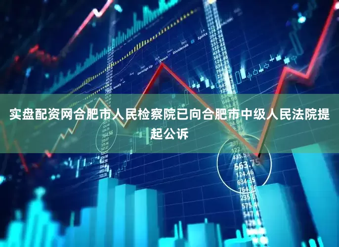 实盘配资网合肥市人民检察院已向合肥市中级人民法院提起公诉