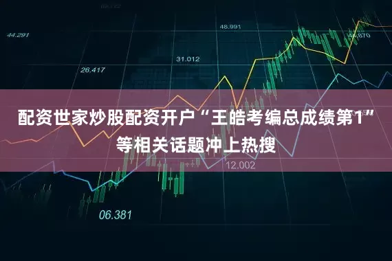配资世家炒股配资开户“王皓考编总成绩第1”等相关话题冲上热搜