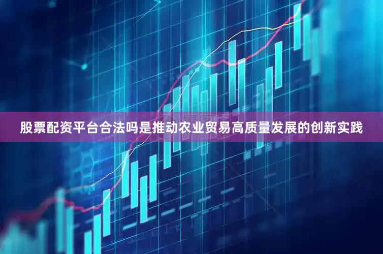 股票配资平台合法吗是推动农业贸易高质量发展的创新实践