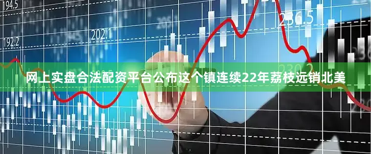 网上实盘合法配资平台公布这个镇连续22年荔枝远销北美