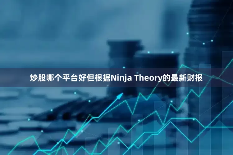 炒股哪个平台好但根据Ninja Theory的最新财报