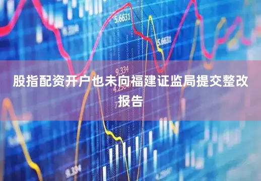 股指配资开户也未向福建证监局提交整改报告