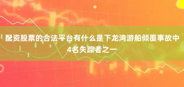 配资股票的合法平台有什么是下龙湾游船倾覆事故中4名失踪者之一