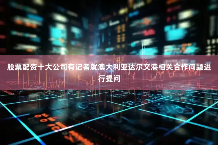 股票配资十大公司有记者就澳大利亚达尔文港相关合作问题进行提问
