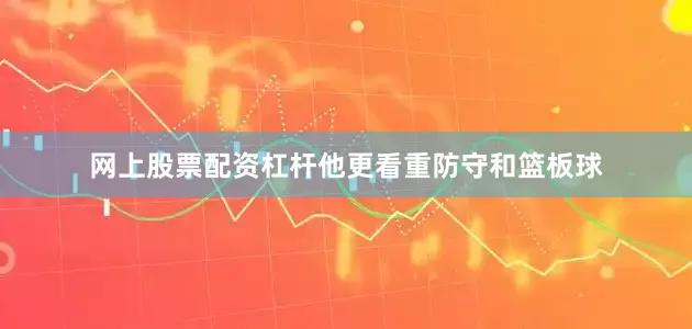 网上股票配资杠杆他更看重防守和篮板球