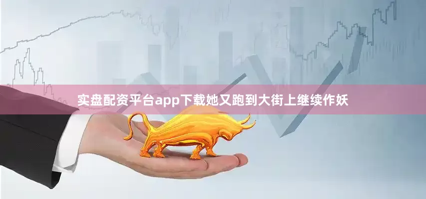 实盘配资平台app下载她又跑到大街上继续作妖