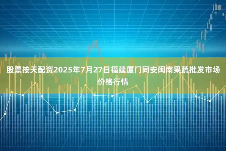 股票按天配资2025年7月27日福建厦门同安闽南果蔬批发市场价格行情