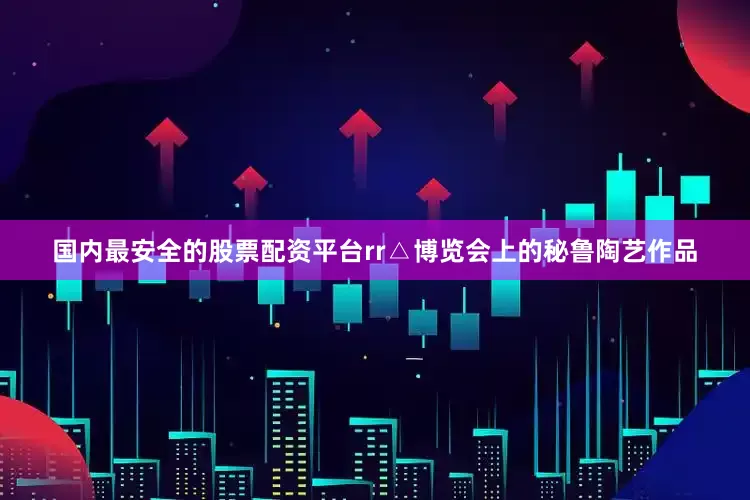 国内最安全的股票配资平台rr△博览会上的秘鲁陶艺作品