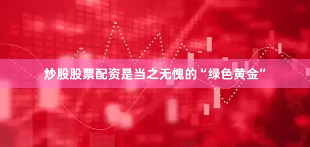 炒股股票配资是当之无愧的“绿色黄金”