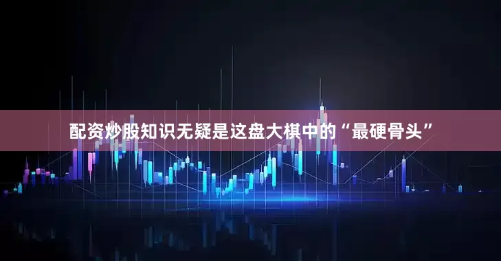 配资炒股知识无疑是这盘大棋中的“最硬骨头”