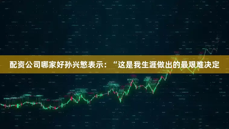配资公司哪家好孙兴慜表示：“这是我生涯做出的最艰难决定