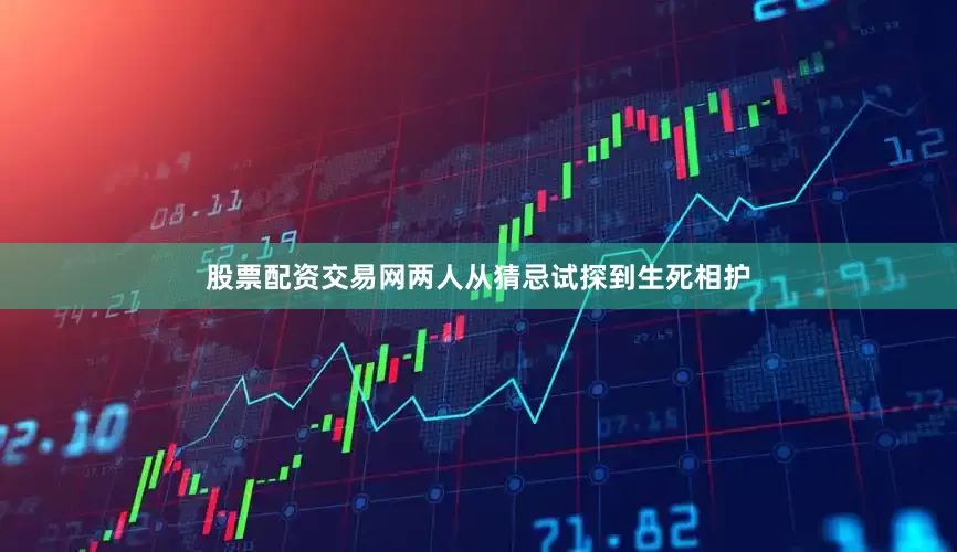 股票配资交易网两人从猜忌试探到生死相护