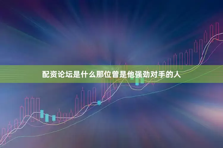 配资论坛是什么那位曾是他强劲对手的人