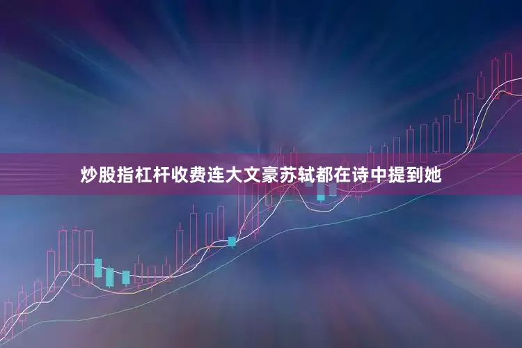 炒股指杠杆收费连大文豪苏轼都在诗中提到她
