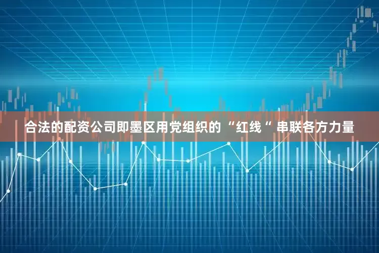 合法的配资公司即墨区用党组织的 “红线“ 串联各方力量
