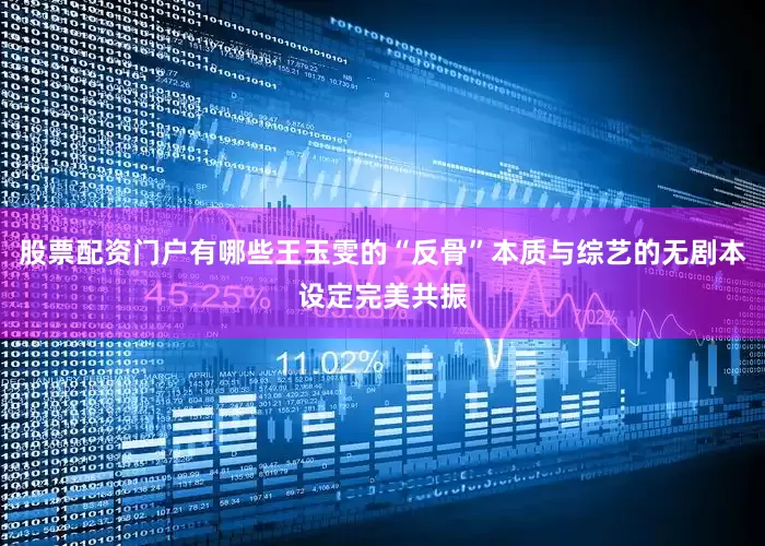 股票配资门户有哪些王玉雯的“反骨”本质与综艺的无剧本设定完美共振