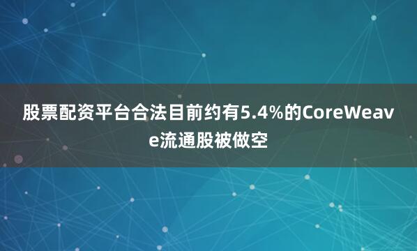 股票配资平台合法目前约有5.4%的CoreWeave流通股被做空