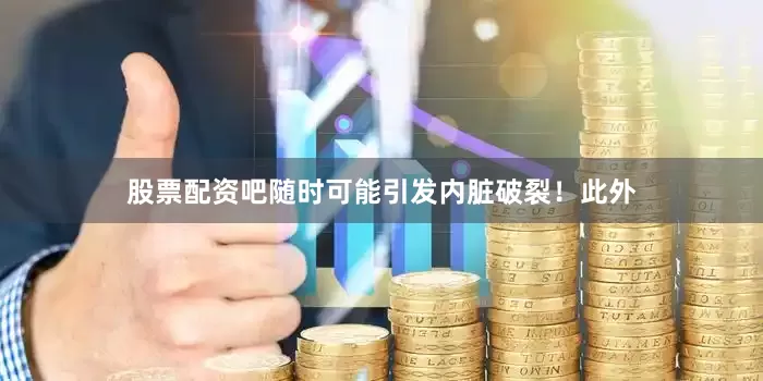 股票配资吧随时可能引发内脏破裂！此外
