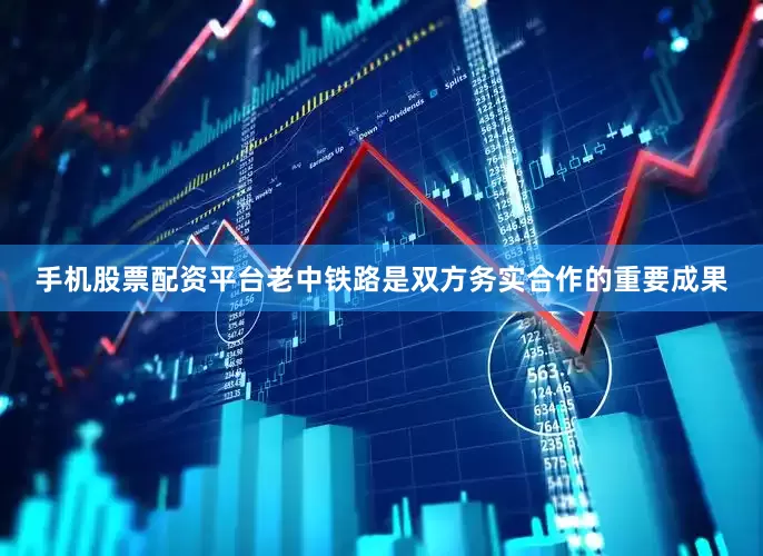 手机股票配资平台老中铁路是双方务实合作的重要成果