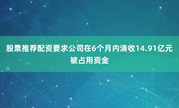 股票推荐配资要求公司在6个月内清收14.91亿元被占用资金
