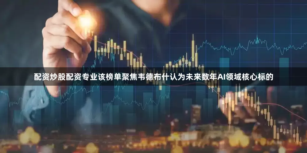 配资炒股配资专业　　该榜单聚焦韦德布什认为未来数年AI领域核心标的