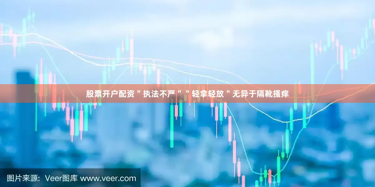 股票开户配资＂执法不严＂＂轻拿轻放＂无异于隔靴搔痒