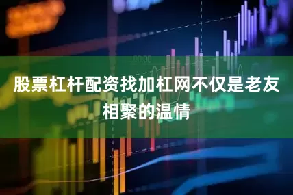 股票杠杆配资找加杠网不仅是老友相聚的温情
